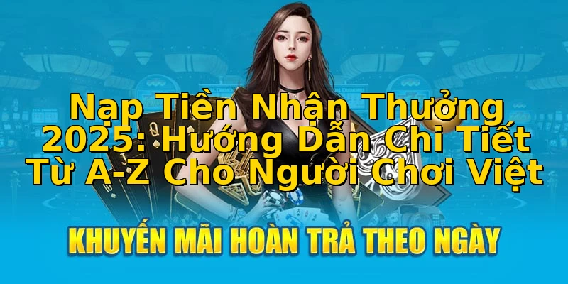 Nạp Tiền Nhận Thưởng 2025: Hướng Dẫn Chi Tiết Từ A-Z Cho Người Chơi Việt